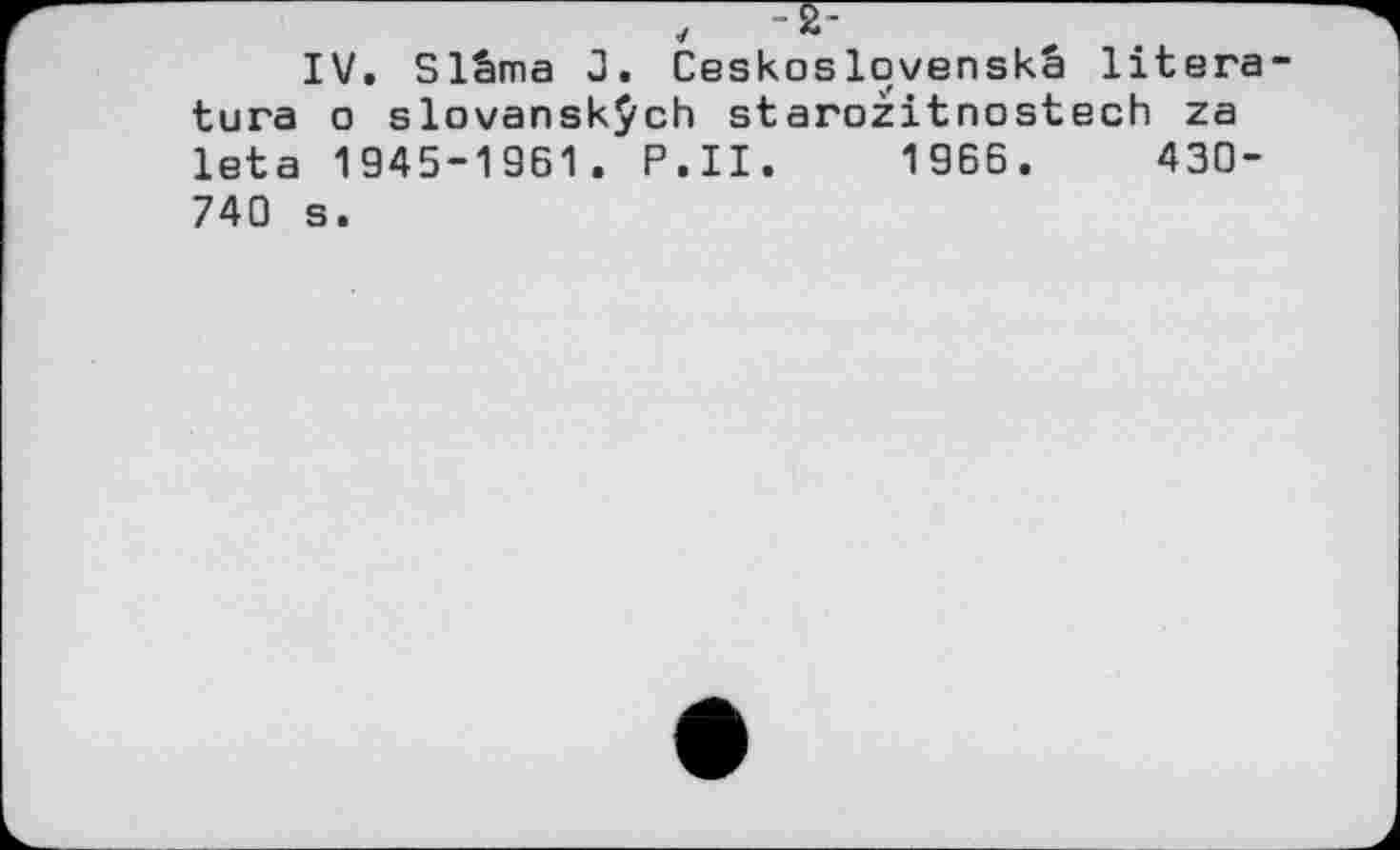 ﻿IV. Slâma J. Ceskoslqvenskâ literature о slovanskÿch starozitnostech za leta 1945-1961. P.II. 1966.	430-
740 s.